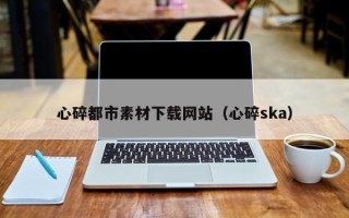 莱州心碎都市素材下载网站（心碎ska）